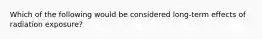 Which of the following would be considered long-term effects of radiation exposure?