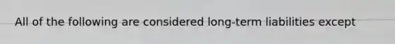 All of the following are considered long-term liabilities except