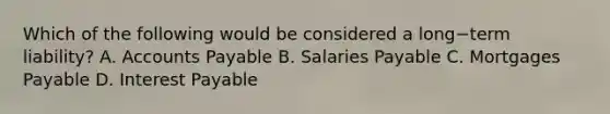 Which of the following would be considered a long−term ​liability? A. <a href='https://www.questionai.com/knowledge/kWc3IVgYEK-accounts-payable' class='anchor-knowledge'>accounts payable</a> B. Salaries Payable C. Mortgages Payable D. Interest Payable