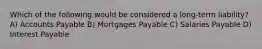 Which of the following would be considered a long-term liability? A) Accounts Payable B) Mortgages Payable C) Salaries Payable D) Interest Payable