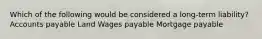 Which of the following would be considered a long-term liability? Accounts payable Land Wages payable Mortgage payable