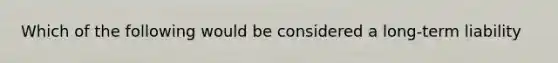 Which of the following would be considered a long-term liability