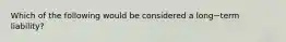 Which of the following would be considered a long−term ​liability?