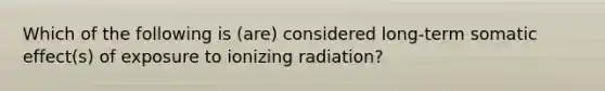 Which of the following is (are) considered long-term somatic effect(s) of exposure to ionizing radiation?