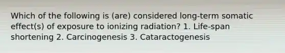 Which of the following is (are) considered long-term somatic effect(s) of exposure to ionizing radiation? 1. Life-span shortening 2. Carcinogenesis 3. Cataractogenesis