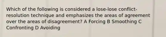 Which of the following is considered a lose-lose conflict-resolution technique and emphasizes the areas of agreement over the areas of disagreement? A Forcing B Smoothing C Confronting D Avoiding