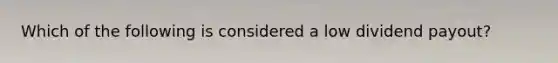 Which of the following is considered a low dividend payout?
