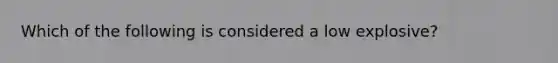 Which of the following is considered a low explosive?