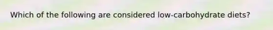 Which of the following are considered low-carbohydrate diets?