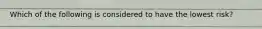 Which of the following is considered to have the lowest risk?