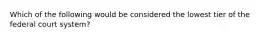 Which of the following would be considered the lowest tier of the federal court system?