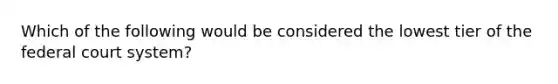 Which of the following would be considered the lowest tier of the federal court system?