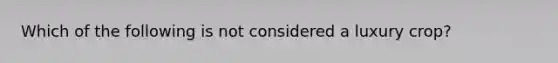 Which of the following is not considered a luxury crop?