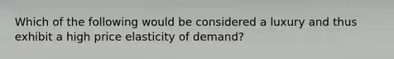 Which of the following would be considered a luxury and thus exhibit a high price elasticity of demand?