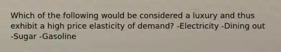 Which of the following would be considered a luxury and thus exhibit a high price elasticity of demand? -Electricity -Dining out -Sugar -Gasoline