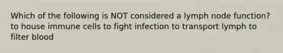 Which of the following is NOT considered a lymph node function? to house immune cells to fight infection to transport lymph to filter blood