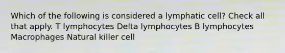 Which of the following is considered a lymphatic cell? Check all that apply. T lymphocytes Delta lymphocytes B lymphocytes Macrophages Natural killer cell