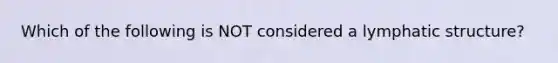 Which of the following is NOT considered a lymphatic structure?