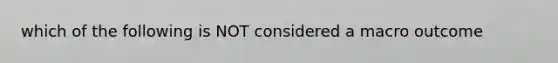 which of the following is NOT considered a macro outcome