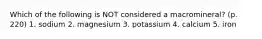 Which of the following is NOT considered a macromineral? (p. 220) 1. sodium 2. magnesium 3. potassium 4. calcium 5. iron