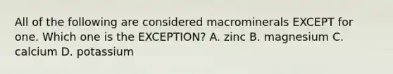 All of the following are considered macrominerals EXCEPT for one. Which one is the EXCEPTION? A. zinc B. magnesium C. calcium D. potassium