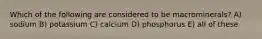 Which of the following are considered to be macrominerals? A) sodium B) potassium C) calcium D) phosphorus E) all of these