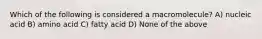 Which of the following is considered a macromolecule? A) nucleic acid B) amino acid C) fatty acid D) None of the above