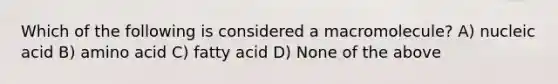 Which of the following is considered a macromolecule? A) nucleic acid B) amino acid C) fatty acid D) None of the above