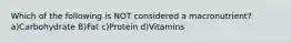 Which of the following is NOT considered a macronutrient? a)Carbohydrate B)Fat c)Protein d)Vitamins