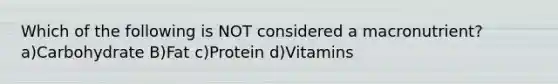 Which of the following is NOT considered a macronutrient? a)Carbohydrate B)Fat c)Protein d)Vitamins