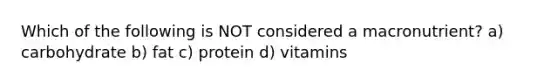 Which of the following is NOT considered a macronutrient? a) carbohydrate b) fat c) protein d) vitamins