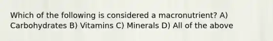 Which of the following is considered a macronutrient? A) Carbohydrates B) Vitamins C) Minerals D) All of the above