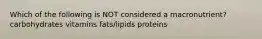 Which of the following is NOT considered a macronutrient? carbohydrates vitamins fats/lipids proteins