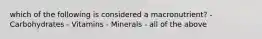 which of the following is considered a macronutrient? - Carbohydrates - Vitamins - Minerals - all of the above