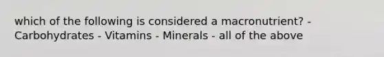 which of the following is considered a macronutrient? - Carbohydrates - Vitamins - Minerals - all of the above