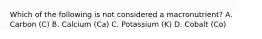 Which of the following is not considered a macronutrient? A. Carbon (C) B. Calcium (Ca) C. Potassium (K) D. Cobalt (Co)