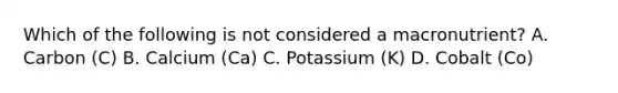 Which of the following is not considered a macronutrient? A. Carbon (C) B. Calcium (Ca) C. Potassium (K) D. Cobalt (Co)