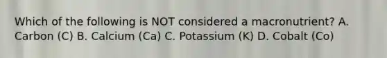 Which of the following is NOT considered a macronutrient? A. Carbon (C) B. Calcium (Ca) C. Potassium (K) D. Cobalt (Co)
