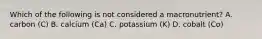 Which of the following is not considered a macronutrient? A. carbon (C) B. calcium (Ca) C. potassium (K) D. cobalt (Co)