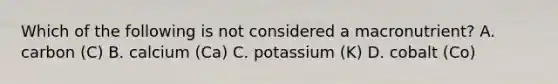 Which of the following is not considered a macronutrient? A. carbon (C) B. calcium (Ca) C. potassium (K) D. cobalt (Co)