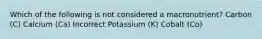 Which of the following is not considered a macronutrient? Carbon (C) Calcium (Ca) Incorrect Potassium (K) Cobalt (Co)