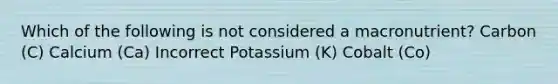 Which of the following is not considered a macronutrient? Carbon (C) Calcium (Ca) Incorrect Potassium (K) Cobalt (Co)