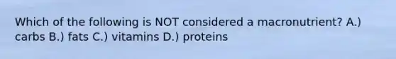 Which of the following is NOT considered a macronutrient? A.) carbs B.) fats C.) vitamins D.) proteins