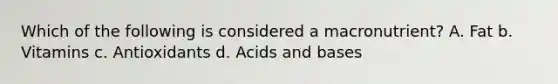 Which of the following is considered a macronutrient?​ A. Fat ​b. Vitamins ​c. Antioxidants​ d. Acids and bases​