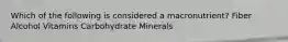 Which of the following is considered a macronutrient? Fiber Alcohol Vitamins Carbohydrate Minerals