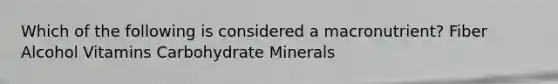 Which of the following is considered a macronutrient? Fiber Alcohol Vitamins Carbohydrate Minerals