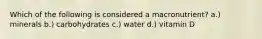 Which of the following is considered a macronutrient? a.) minerals b.) carbohydrates c.) water d.) vitamin D