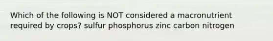 Which of the following is NOT considered a macronutrient required by crops? sulfur phosphorus zinc carbon nitrogen