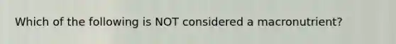 Which of the following is NOT considered a macronutrient?