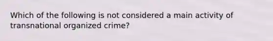 Which of the following is not considered a main activity of transnational organized crime?